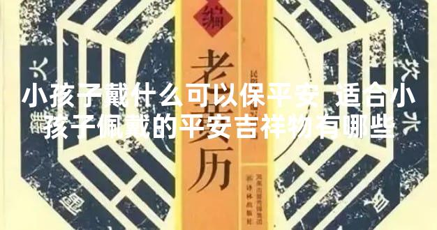 小孩子戴什么可以保平安  适合小孩子佩戴的平安吉祥物有哪些